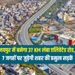 जयपुर वालों को मिलेगी ट्रैफिक जाम से राहत! 6,000 करोड़ से बनेगा 37 KM लंबा एलिवेटेड रोड